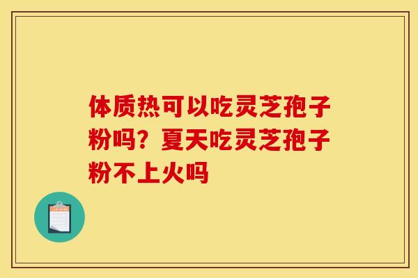 体质热可以吃灵芝孢子粉吗?夏天吃灵芝孢子粉不上火吗