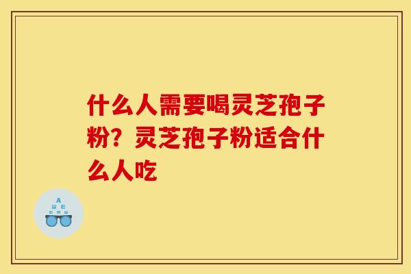 什么人需要喝灵芝孢子粉?灵芝孢子粉适合什么人吃
