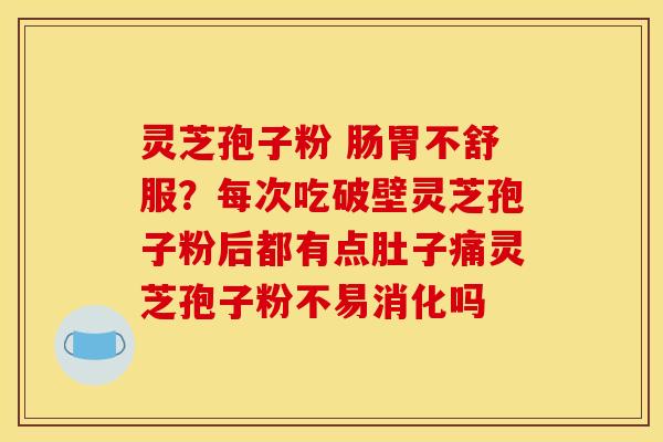 灵芝孢子粉 肠胃不舒服？每次吃破壁灵芝孢子粉后都有点肚子痛灵芝孢子粉不易消化吗