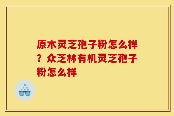 原木灵芝孢子粉怎么样?众芝林有机灵芝孢子粉怎么样