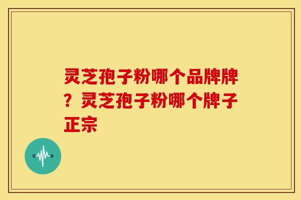 灵芝孢子粉哪个品牌牌?灵芝孢子粉哪个牌子正宗