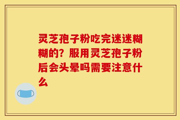 灵芝孢子粉吃完迷迷糊糊的？服用灵芝孢子粉后会头晕吗需要注意什么