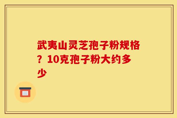 武夷山灵芝孢子粉规格?10克孢子粉大约多少