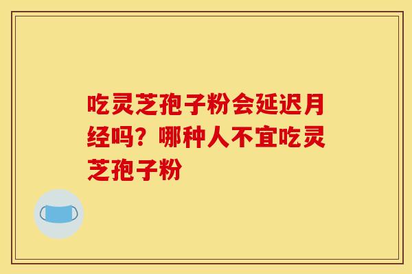吃灵芝孢子粉会延迟月经吗?哪种人不宜吃灵芝孢子粉