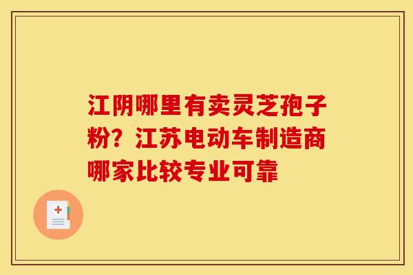 江阴哪里有卖灵芝孢子粉?江苏电动车制造商哪家比较专业可靠