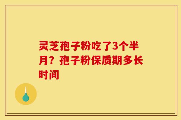 灵芝孢子粉吃了3个半月?孢子粉保质期多长时间