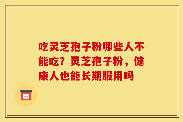 吃灵芝孢子粉哪些人不能吃?灵芝孢子粉,健康人也能长期服用吗