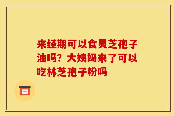 来经期可以食灵芝孢子油吗?大姨妈来了可以吃林芝孢子粉吗