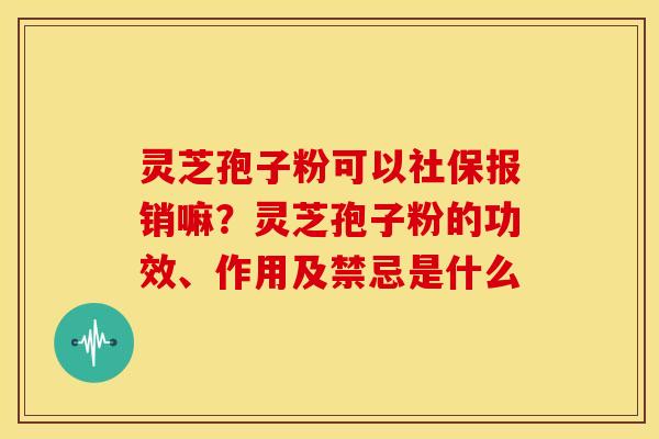 灵芝孢子粉可以社保报销嘛？灵芝孢子粉的功效、作用及禁忌是什么