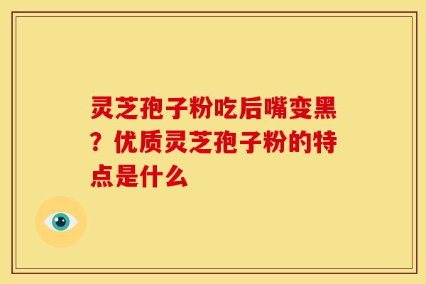 灵芝孢子粉吃后嘴变黑？优质灵芝孢子粉的特点是什么