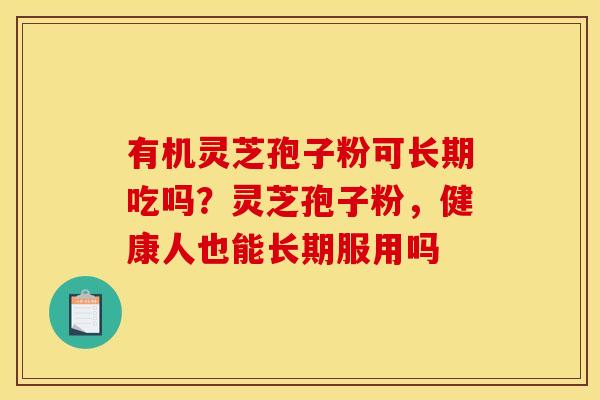 有机灵芝孢子粉可长期吃吗?灵芝孢子粉,健康人也能长期服用吗
