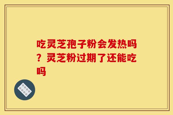 吃灵芝孢子粉会发热吗？灵芝粉过期了还能吃吗