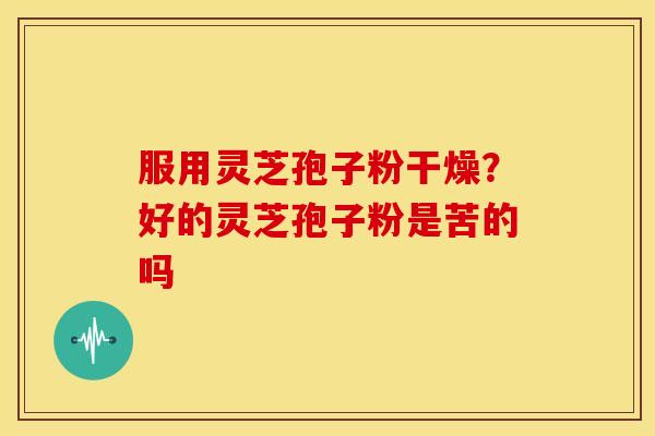 服用灵芝孢子粉干燥?好的灵芝孢子粉是苦的吗