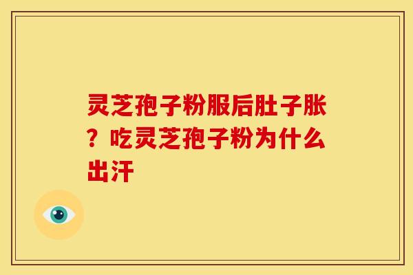 灵芝孢子粉服后肚子胀?吃灵芝孢子粉为什么出汗