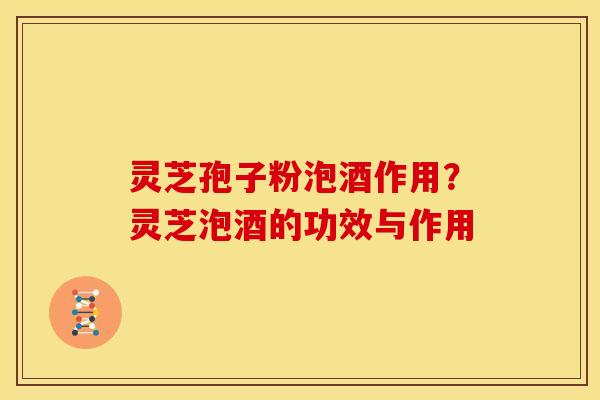 灵芝孢子粉泡酒作用？灵芝泡酒的功效与作用