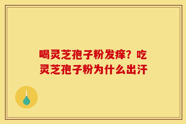 喝灵芝孢子粉发痒？吃灵芝孢子粉为什么出汗