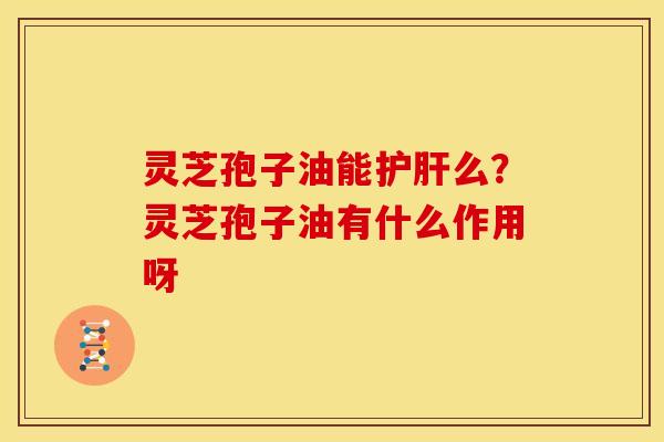 灵芝孢子油能护肝么？灵芝孢子油有什么作用呀