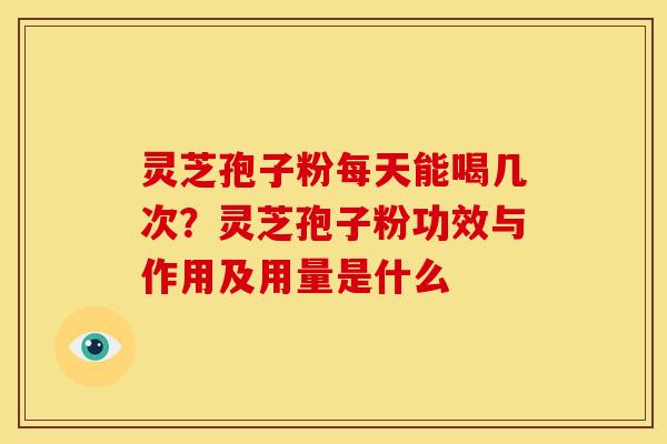 灵芝孢子粉每天能喝几次?灵芝孢子粉功效与作用及用量是什么