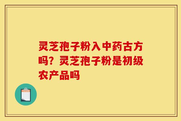 灵芝孢子粉入中药古方吗?灵芝孢子粉是初级农产品吗