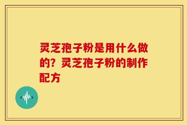 灵芝孢子粉是用什么做的?灵芝孢子粉的制作配方