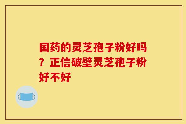 国药的灵芝孢子粉好吗?正信破壁灵芝孢子粉好不好