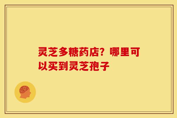 灵芝多糖药店?哪里可以买到灵芝孢子