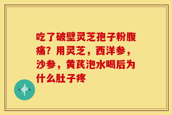 吃了破壁灵芝孢子粉腹痛？用灵芝，西洋参，沙参，黄芪泡水喝后为什么肚子疼