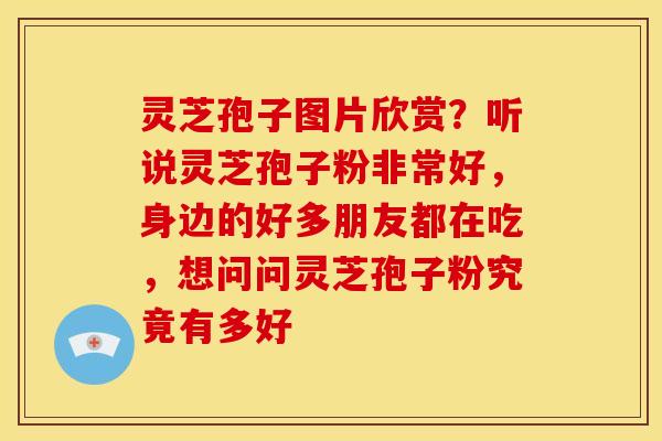 灵芝孢子图片欣赏?听说灵芝孢子粉非常好,身边的好多朋友都在吃,想问问灵芝孢子粉究竟有多好