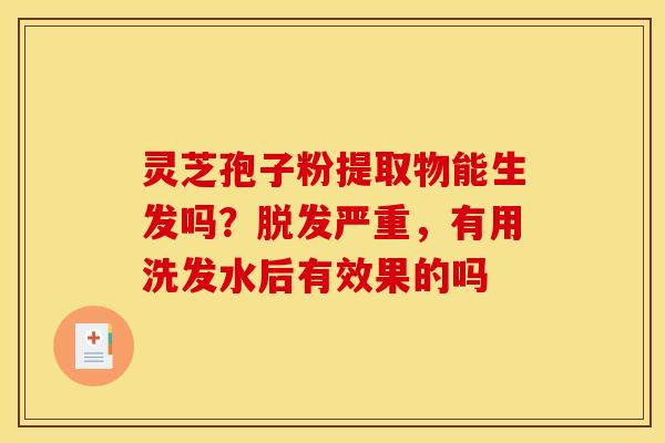 灵芝孢子粉提取物能生发吗?脱发严重,有用洗发水后有效果的吗