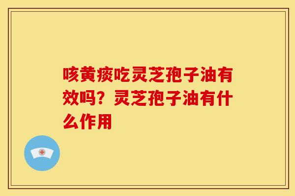 咳黄痰吃灵芝孢子油有效吗?灵芝孢子油有什么作用
