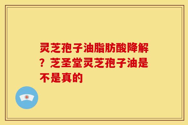 灵芝孢子油脂肪酸降解？芝圣堂灵芝孢子油是不是真的
