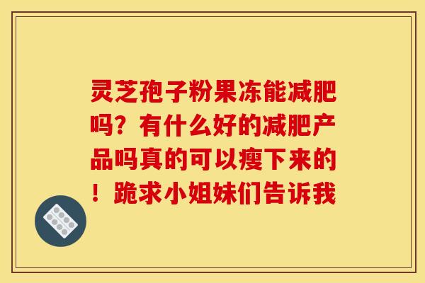 灵芝孢子粉果冻能减肥吗?有什么好的减肥产品吗真的可以瘦下来的!跪求小姐妹们告诉我