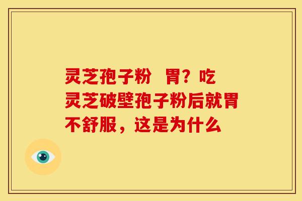 灵芝孢子粉 胃?吃灵芝破壁孢子粉后就胃不舒服,这是为什么