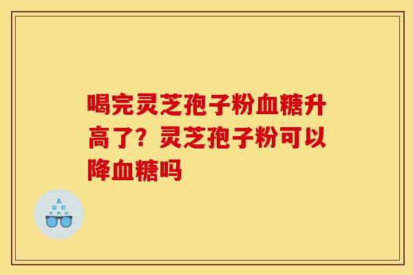 喝完灵芝孢子粉血糖升高了?灵芝孢子粉可以降血糖吗