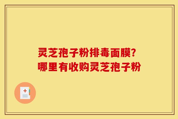 灵芝孢子粉排毒面膜?哪里有收购灵芝孢子粉