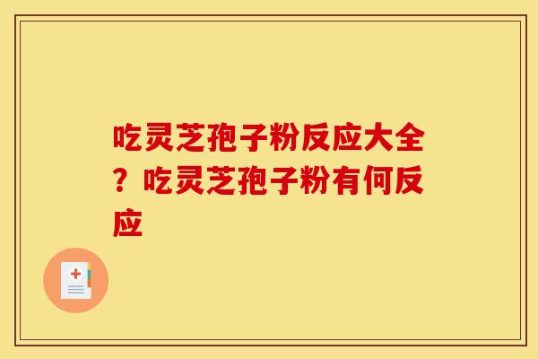 吃灵芝孢子粉反应大全？吃灵芝孢子粉有何反应