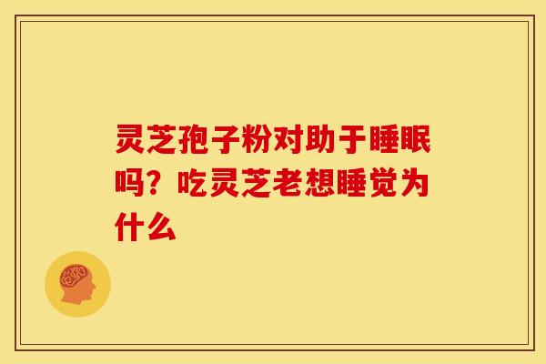 灵芝孢子粉对助于睡眠吗?吃灵芝老想睡觉为什么
