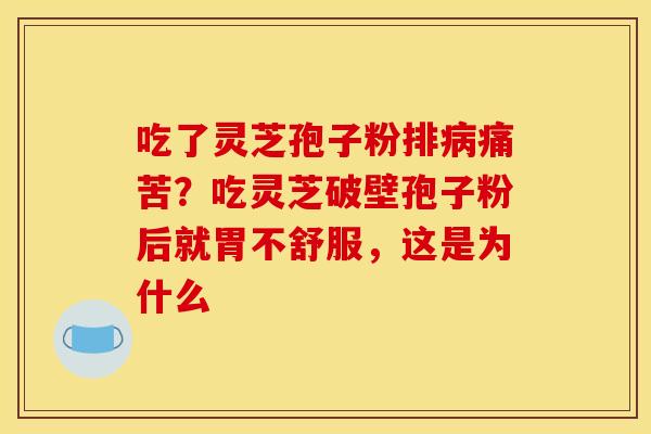 吃了灵芝孢子粉排病痛苦?吃灵芝破壁孢子粉后就胃不舒服,这是为什么