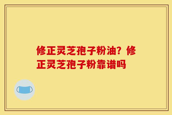 修正灵芝孢子粉油?修正灵芝孢子粉靠谱吗