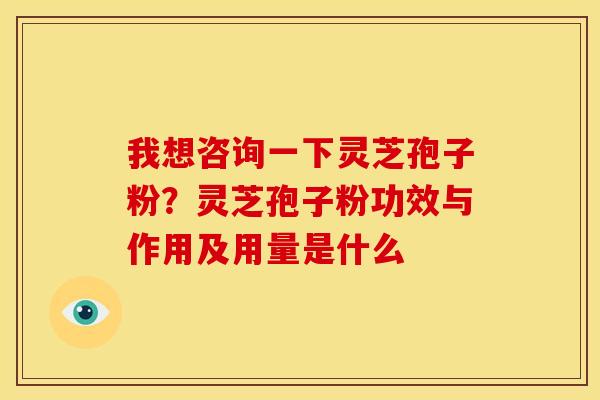 我想咨询一下灵芝孢子粉?灵芝孢子粉功效与作用及用量是什么