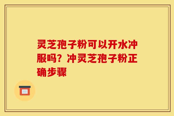 灵芝孢子粉可以开水冲服吗？冲灵芝孢子粉正确步骤