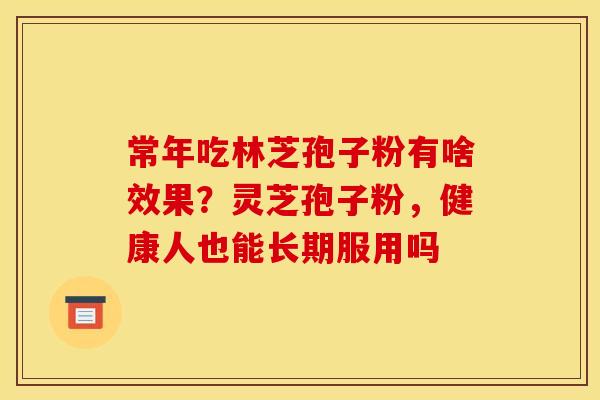 常年吃林芝孢子粉有啥效果?灵芝孢子粉,健康人也能长期服用吗