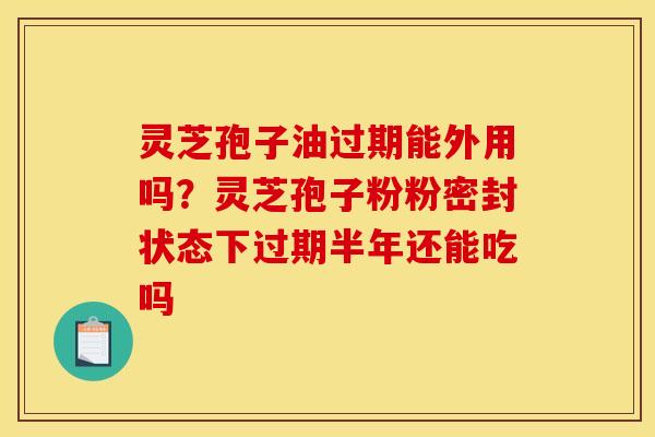 灵芝孢子油过期能外用吗?灵芝孢子粉粉密封状态下过期半年还能吃吗