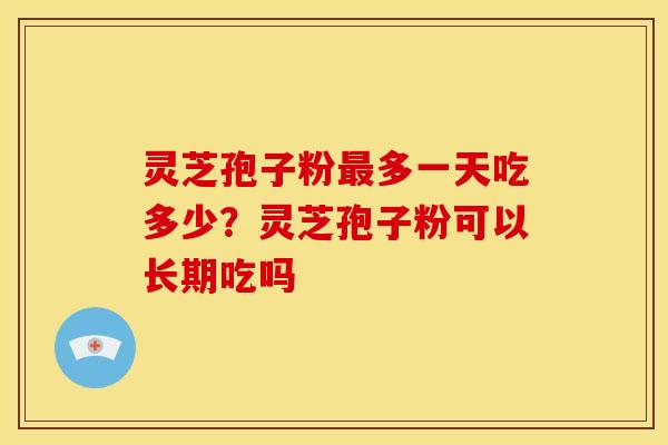 灵芝孢子粉最多一天吃多少?灵芝孢子粉可以长期吃吗