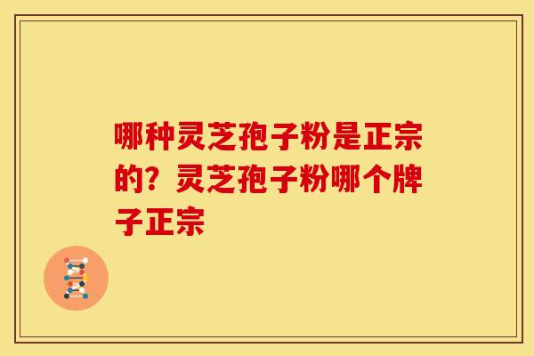 哪种灵芝孢子粉是正宗的?灵芝孢子粉哪个牌子正宗