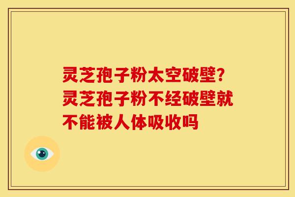 灵芝孢子粉太空破壁?灵芝孢子粉不经破壁就不能被人体吸收吗