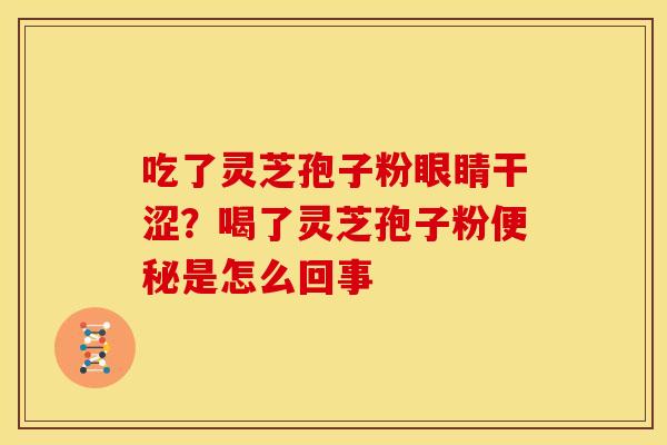 吃了灵芝孢子粉眼睛干涩?喝了灵芝孢子粉便秘是怎么回事