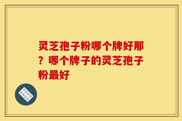 灵芝孢子粉哪个牌好那?哪个牌子的灵芝孢子粉最好