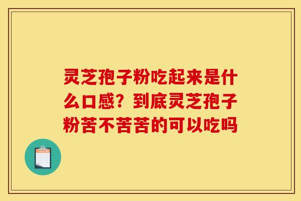 灵芝孢子粉吃起来是什么口感?到底灵芝孢子粉苦不苦苦的可以吃吗