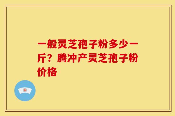 一般灵芝孢子粉多少一斤?腾冲产灵芝孢子粉价格